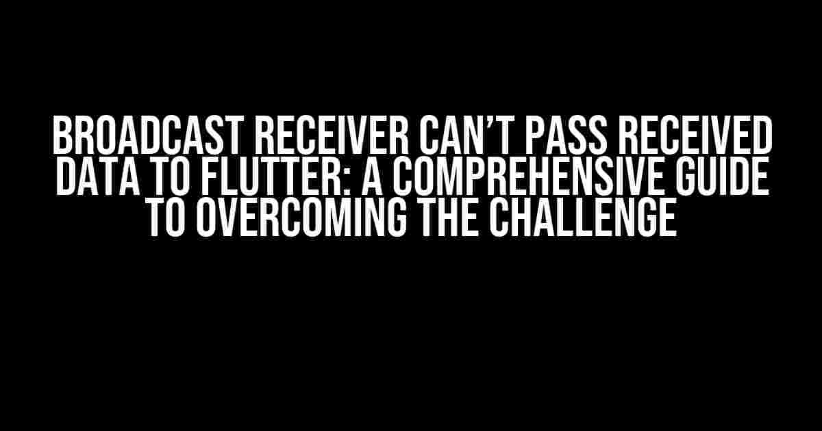 Broadcast Receiver Can’t Pass Received Data to Flutter: A Comprehensive Guide to Overcoming the Challenge