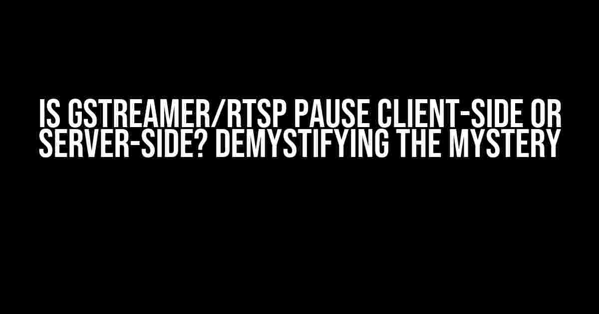 Is GStreamer/RTSP Pause Client-Side or Server-Side? Demystifying the Mystery