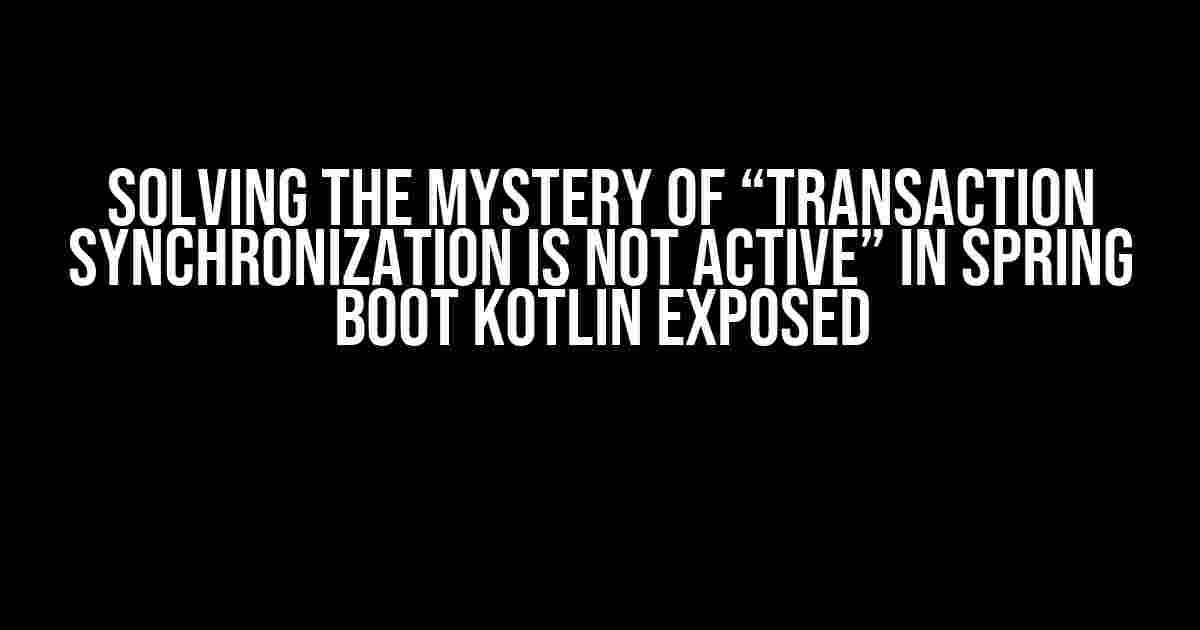 Solving the Mystery of “Transaction Synchronization is Not Active” in Spring Boot Kotlin Exposed