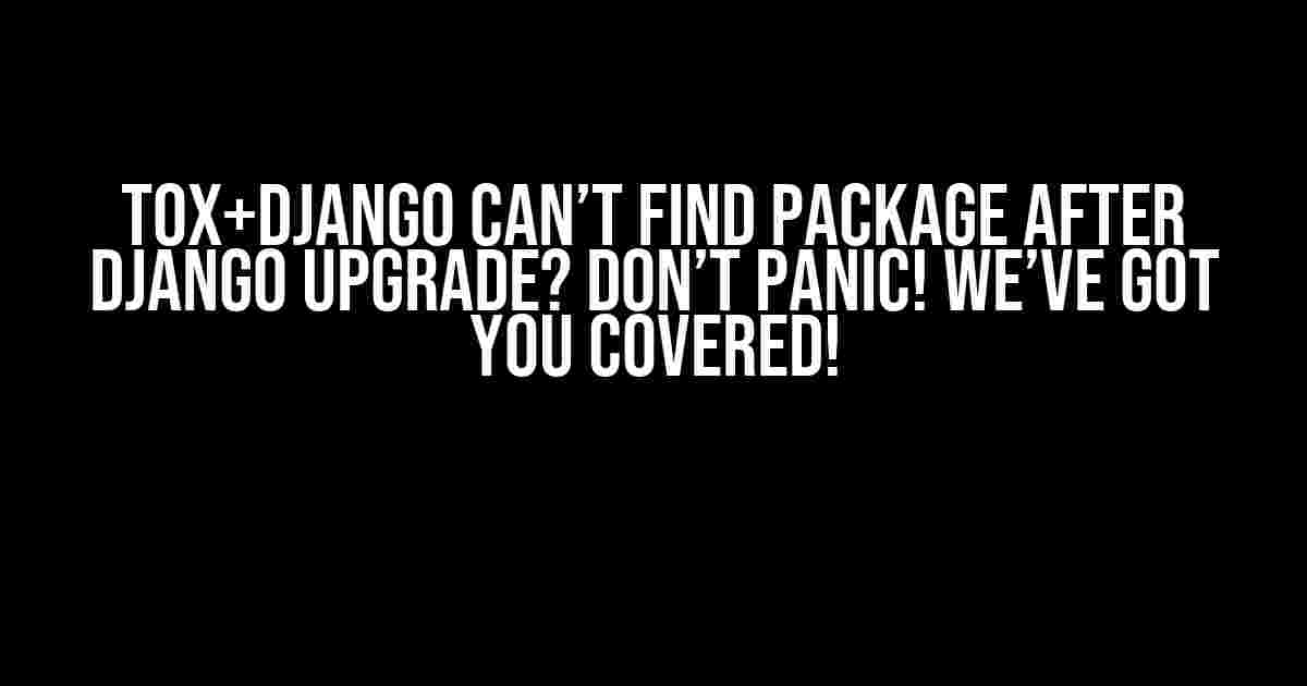 Tox+Django Can’t Find Package After Django Upgrade? Don’t Panic! We’ve Got You Covered!