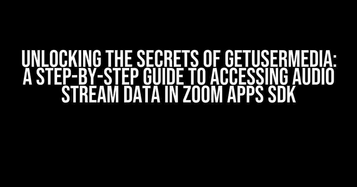 Unlocking the Secrets of getUserMedia: A Step-by-Step Guide to Accessing Audio Stream Data in Zoom Apps SDK