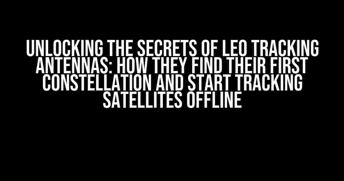 Unlocking the Secrets of LEO Tracking Antennas: How They Find Their First Constellation and Start Tracking Satellites Offline