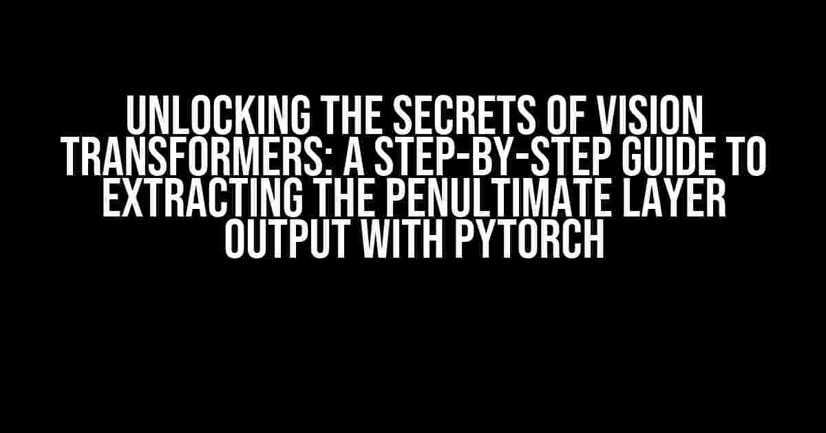 Unlocking the Secrets of Vision Transformers: A Step-by-Step Guide to Extracting the Penultimate Layer Output with PyTorch