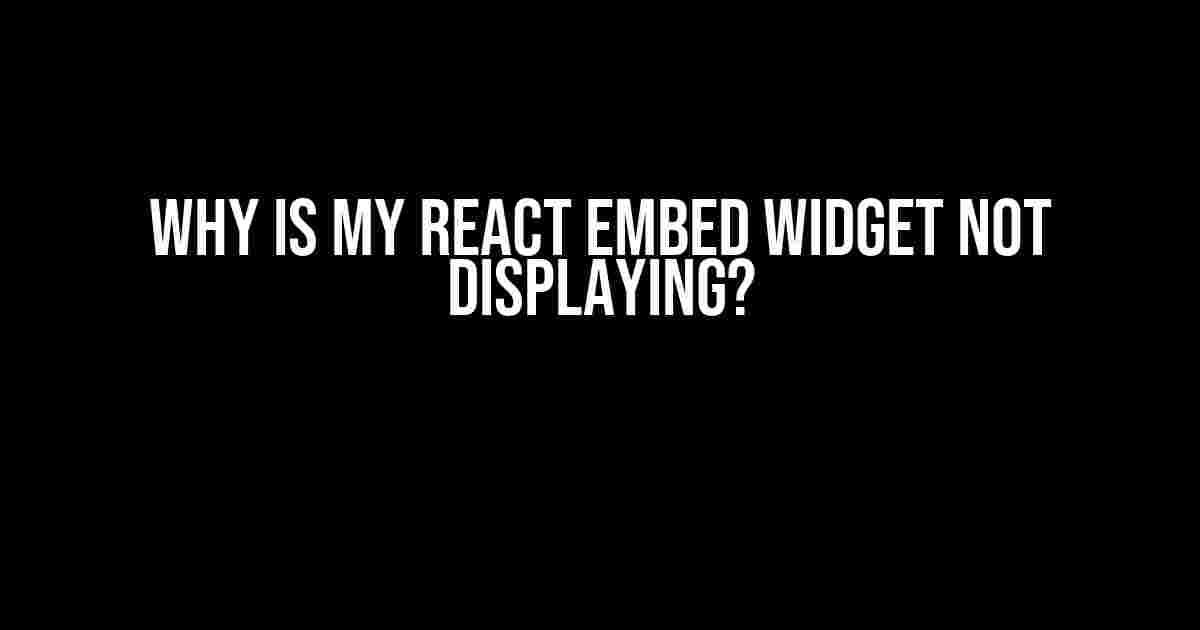 Why is my React embed widget not displaying?